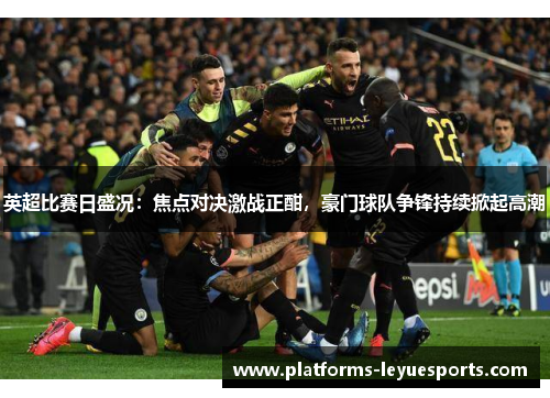 英超比赛日盛况：焦点对决激战正酣，豪门球队争锋持续掀起高潮