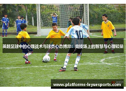 英超足球中的心理战术与球员心态博弈：竞技场上的智慧与心理较量
