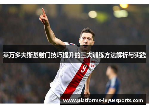 莱万多夫斯基射门技巧提升的三大训练方法解析与实践