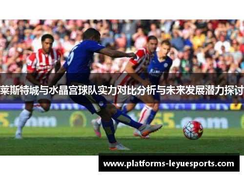 莱斯特城与水晶宫球队实力对比分析与未来发展潜力探讨