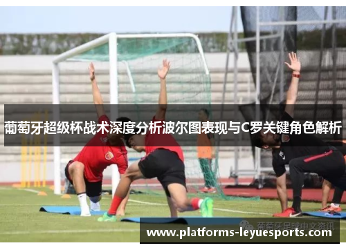 葡萄牙超级杯战术深度分析波尔图表现与C罗关键角色解析