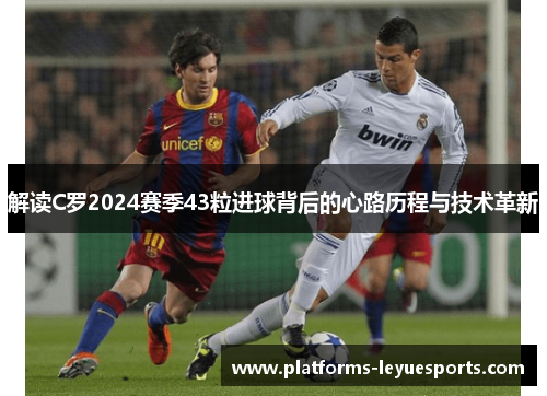 解读C罗2024赛季43粒进球背后的心路历程与技术革新