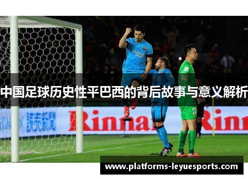 中国足球历史性平巴西的背后故事与意义解析