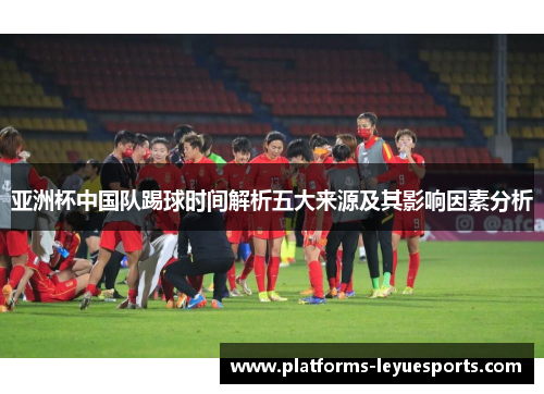 亚洲杯中国队踢球时间解析五大来源及其影响因素分析