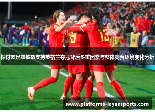 探讨欧足联被指支持英格兰夺冠背后多重因素与整体竞赛环境变化分析