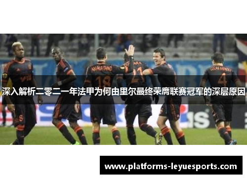 深入解析二零二一年法甲为何由里尔最终荣膺联赛冠军的深层原因