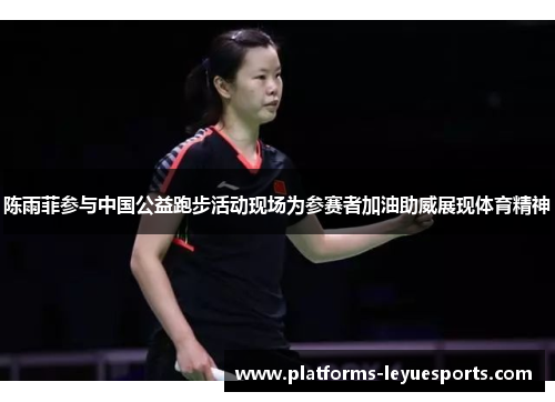 陈雨菲参与中国公益跑步活动现场为参赛者加油助威展现体育精神