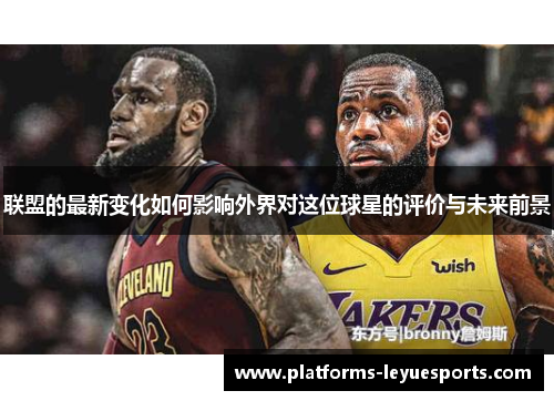 联盟的最新变化如何影响外界对这位球星的评价与未来前景