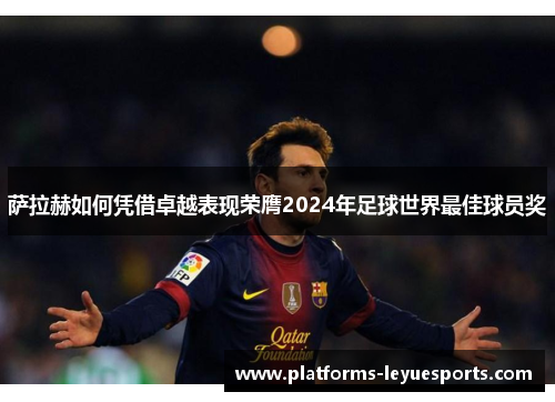 萨拉赫如何凭借卓越表现荣膺2024年足球世界最佳球员奖