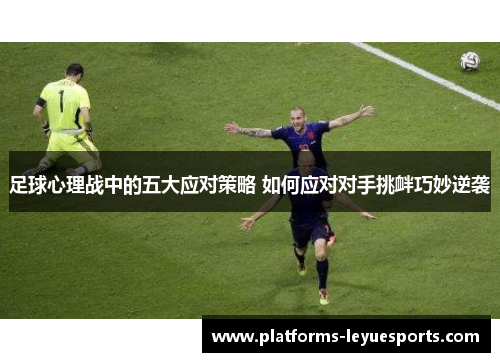 足球心理战中的五大应对策略 如何应对对手挑衅巧妙逆袭