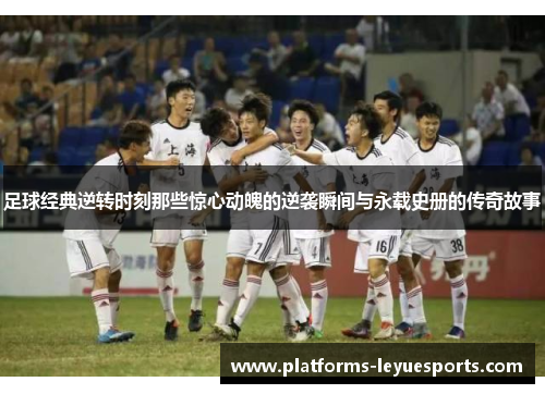 足球经典逆转时刻那些惊心动魄的逆袭瞬间与永载史册的传奇故事