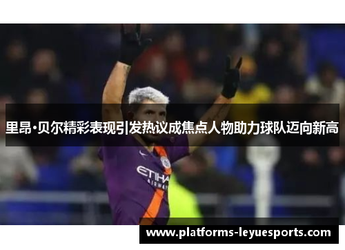 里昂·贝尔精彩表现引发热议成焦点人物助力球队迈向新高