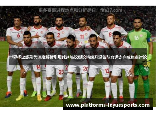 世界杯出线形势深度解析引爆球迷热议舆论持续升温各队命运走向成焦点讨论