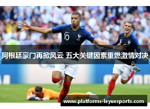 阿根廷豪门再掀风云 五大关键因素重燃激情对决