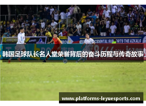 韩国足球队长名人堂荣誉背后的奋斗历程与传奇故事