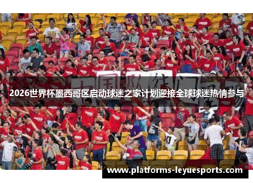 2026世界杯墨西哥区启动球迷之家计划迎接全球球迷热情参与