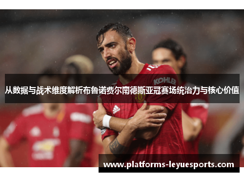 从数据与战术维度解析布鲁诺费尔南德斯亚冠赛场统治力与核心价值