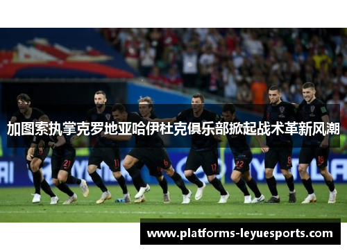 加图索执掌克罗地亚哈伊杜克俱乐部掀起战术革新风潮