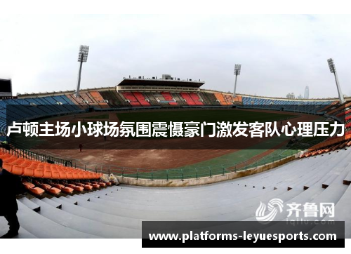 卢顿主场小球场氛围震慑豪门激发客队心理压力