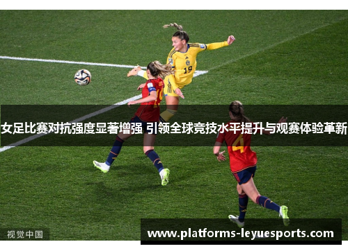 女足比赛对抗强度显著增强 引领全球竞技水平提升与观赛体验革新