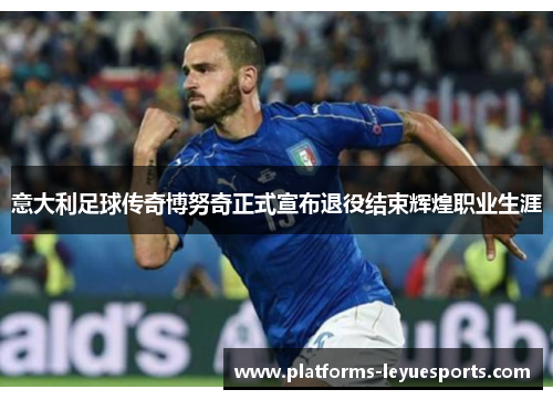 意大利足球传奇博努奇正式宣布退役结束辉煌职业生涯