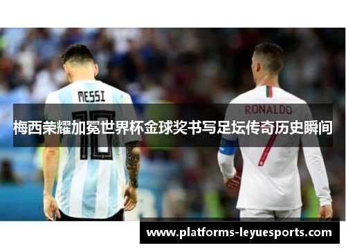 梅西荣耀加冕世界杯金球奖书写足坛传奇历史瞬间