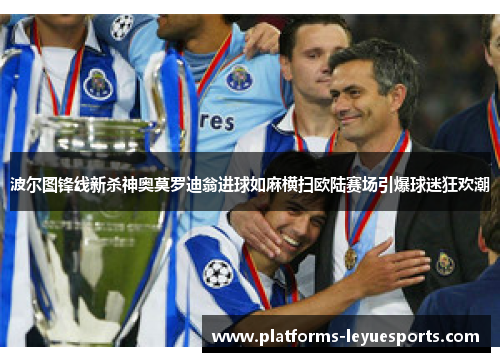 波尔图锋线新杀神奥莫罗迪翁进球如麻横扫欧陆赛场引爆球迷狂欢潮