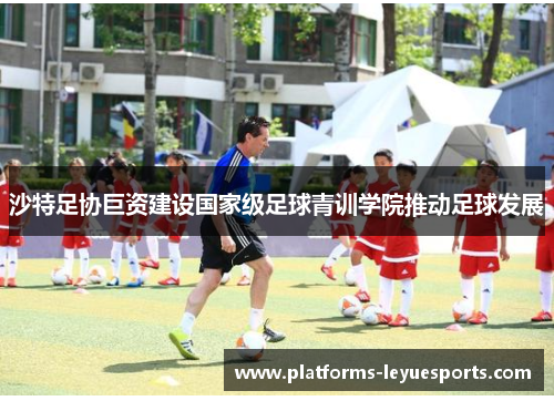沙特足协巨资建设国家级足球青训学院推动足球发展