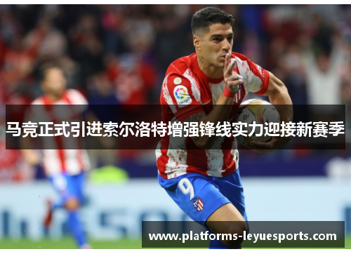 马竞正式引进索尔洛特增强锋线实力迎接新赛季
