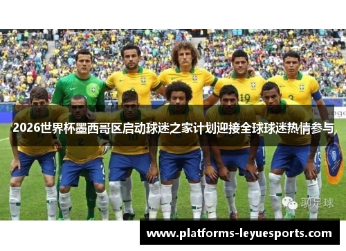 2026世界杯墨西哥区启动球迷之家计划迎接全球球迷热情参与
