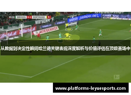 从数据到决定性瞬间哈兰德关键表现深度解析与价值评估在顶级赛场中
