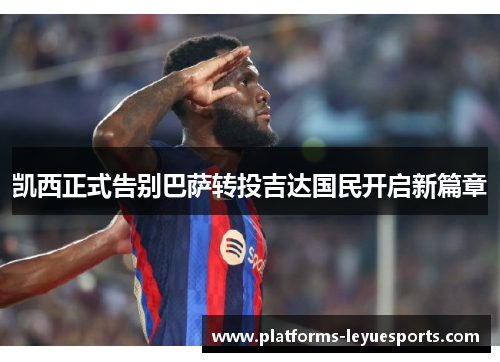 凯西正式告别巴萨转投吉达国民开启新篇章