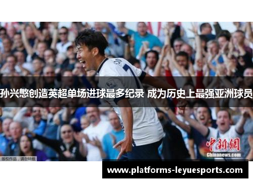 孙兴慜创造英超单场进球最多纪录 成为历史上最强亚洲球员