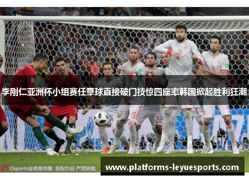 李刚仁亚洲杯小组赛任意球直接破门技惊四座率韩国掀起胜利狂潮