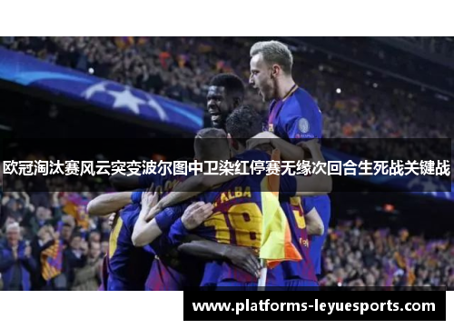 欧冠淘汰赛风云突变波尔图中卫染红停赛无缘次回合生死战关键战