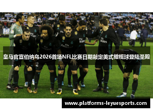 皇马官宣伯纳乌2026首场NFL比赛日期敲定美式橄榄球登陆圣殿
