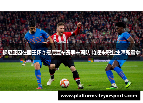 穆尼亚因在国王杯夺冠后宣布赛季末离队 将迎来职业生涯新篇章