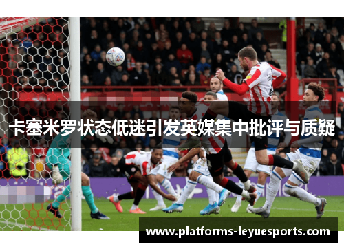 卡塞米罗状态低迷引发英媒集中批评与质疑