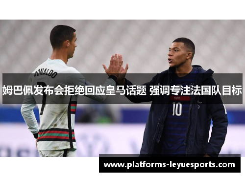 姆巴佩发布会拒绝回应皇马话题 强调专注法国队目标