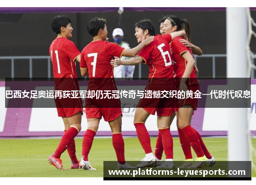 巴西女足奥运再获亚军却仍无冠传奇与遗憾交织的黄金一代时代叹息